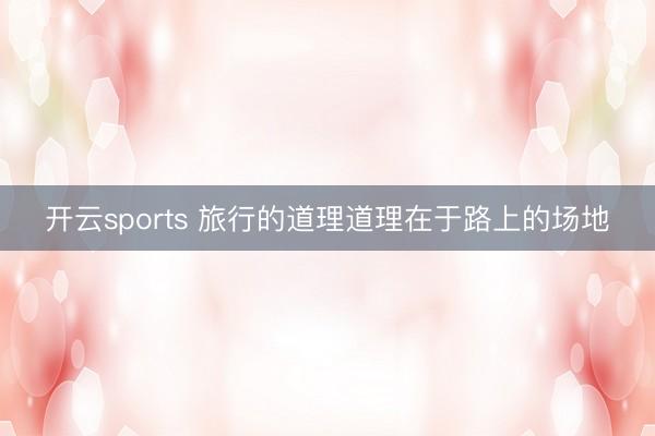开云sports 旅行的道理道理在于路上的场地