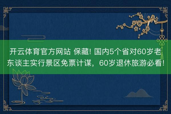 开云体育官方网站 保藏! 国内5个省对60岁老东谈主实行景区免票计谋，60岁退休旅游必看!