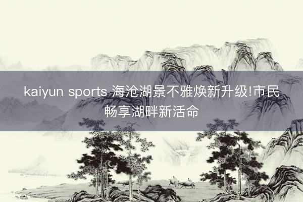 kaiyun sports 海沧湖景不雅焕新升级!市民畅享湖畔新活命