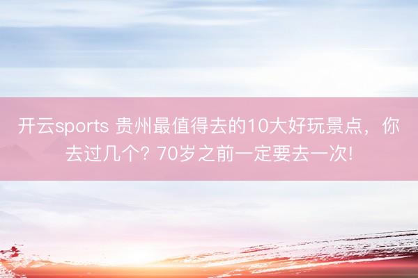 开云sports 贵州最值得去的10大好玩景点,你去过几个? 70岁之前一定要去一次!