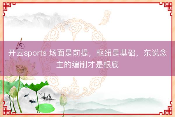 开云sports 场面是前提,枢纽是基础,东说念主的编削才是根底