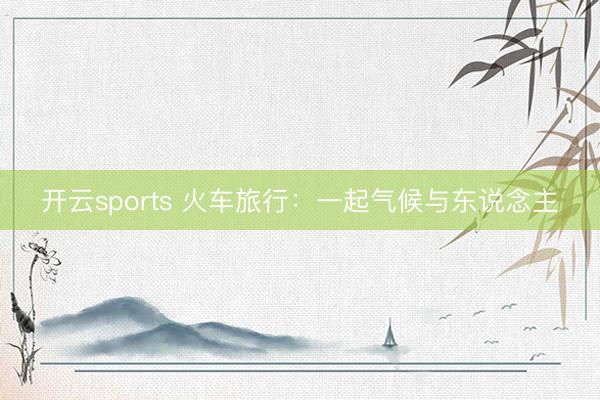开云sports 火车旅行：一起气候与东说念主