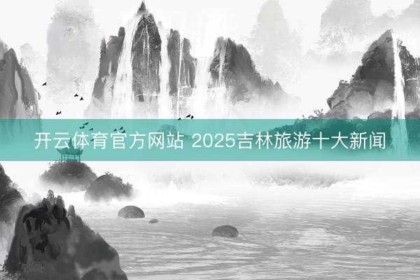 开云体育官方网站 2025吉林旅游十大新闻
