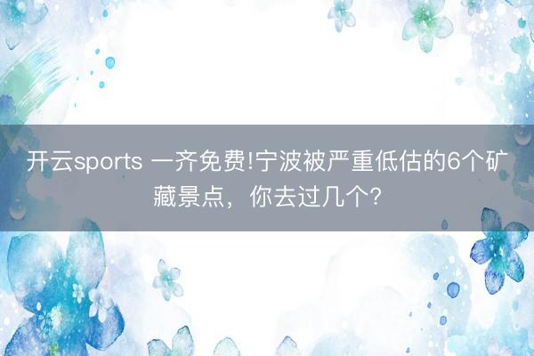 开云sports 一齐免费!宁波被严重低估的6个矿藏景点,你去过几个?