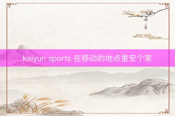 kaiyun sports 在移动的地点里安个家