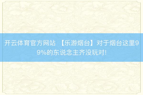 开云体育官方网站 【乐游烟台】对于烟台这里99%的东说念主齐没玩对!