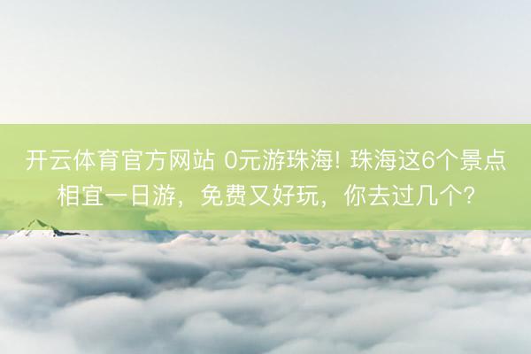 开云体育官方网站 0元游珠海! 珠海这6个景点相宜一日游,免费又好玩,你去过几个?