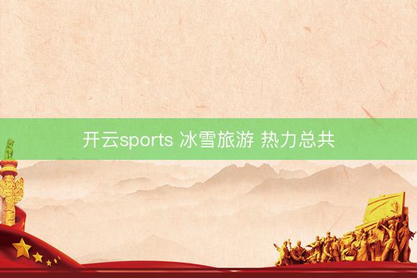 开云sports 冰雪旅游 热力总共