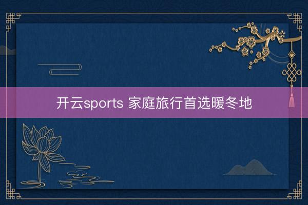 开云sports 家庭旅行首选暖冬地