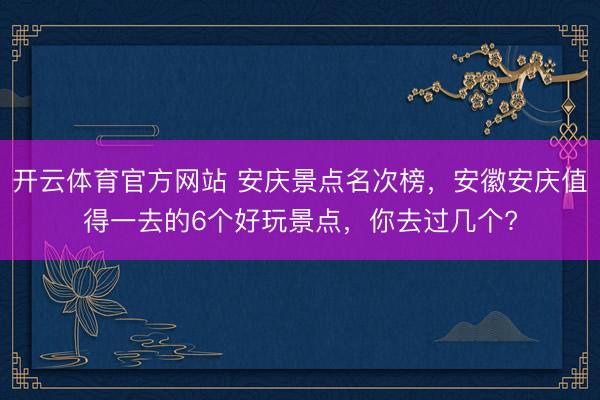 开云体育官方网站 安庆景点名次榜,安徽安庆值得一去的6个好玩景点,你去过几个?