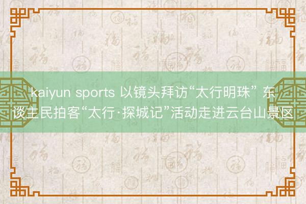 kaiyun sports 以镜头拜访“太行明珠” 东谈主民拍客“太行·探城记”活动走进云台山景区