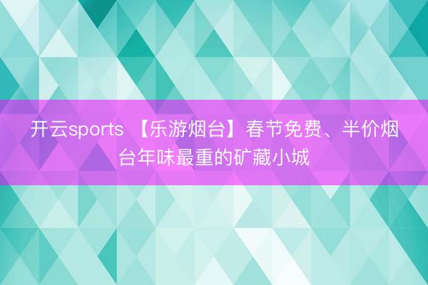 开云sports 【乐游烟台】春节免费、半价烟台年味最重的矿藏小城
