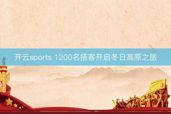 开云sports 1200名搭客开启冬日高原之旅
