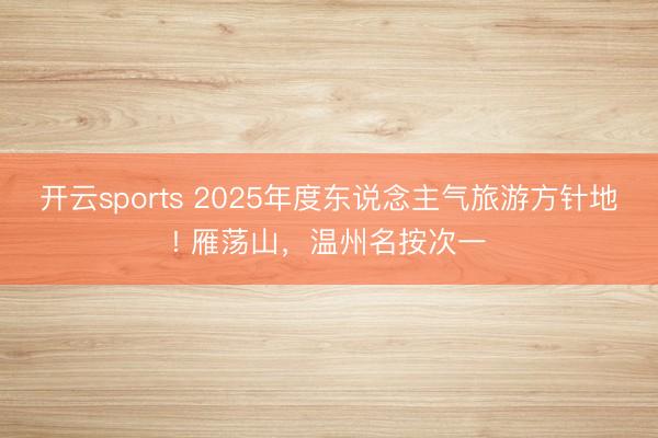 开云sports 2025年度东说念主气旅游方针地! 雁荡山，温州名按次一
