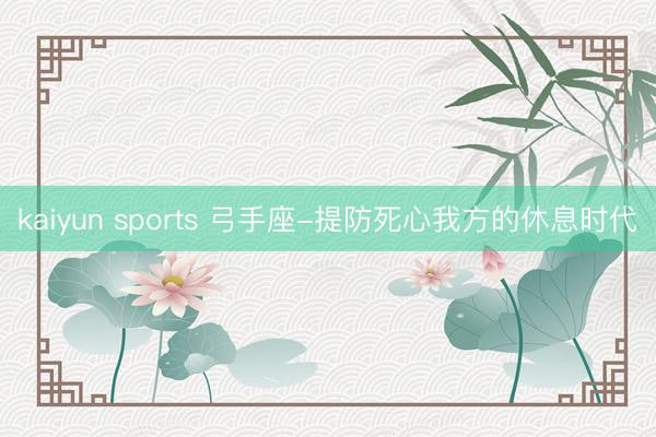 kaiyun sports 弓手座-提防死心我方的休息时代