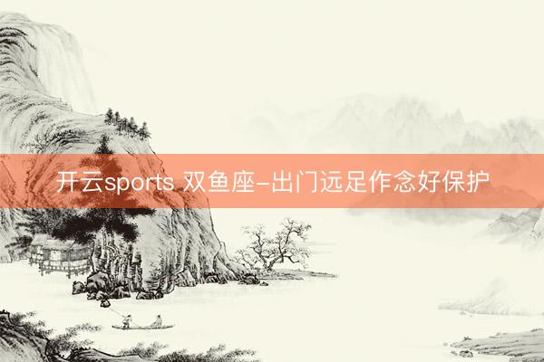 开云sports 双鱼座-出门远足作念好保护