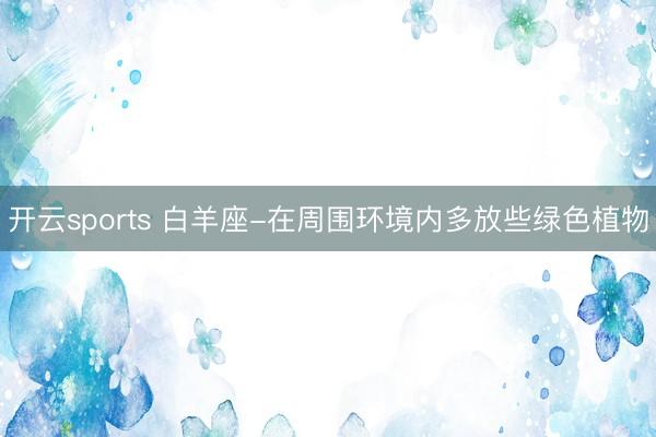 开云sports 白羊座-在周围环境内多放些绿色植物