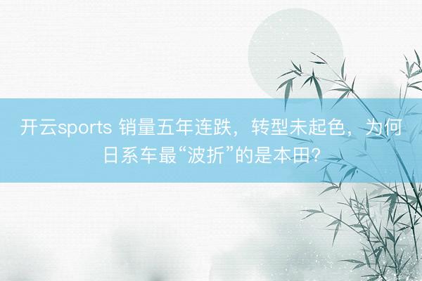 开云sports 销量五年连跌，转型未起色，为何日系车最“波折”的是本田?