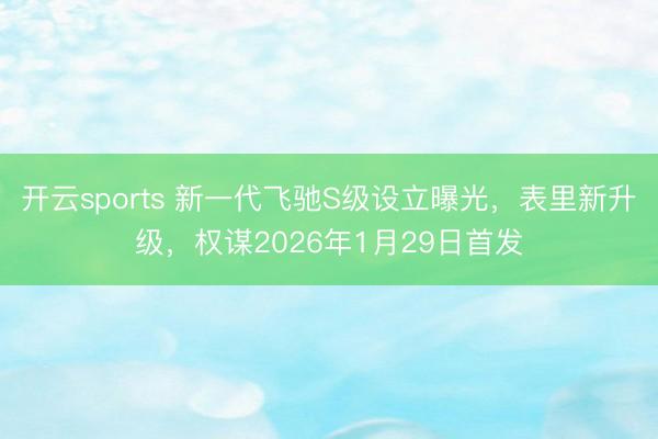 开云sports 新一代飞驰S级设立曝光，表里新升级，权谋2026年1月29日首发