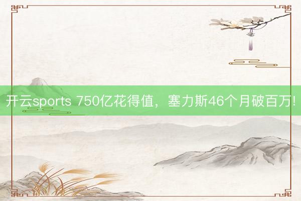 开云sports 750亿花得值，塞力斯46个月破百万!
