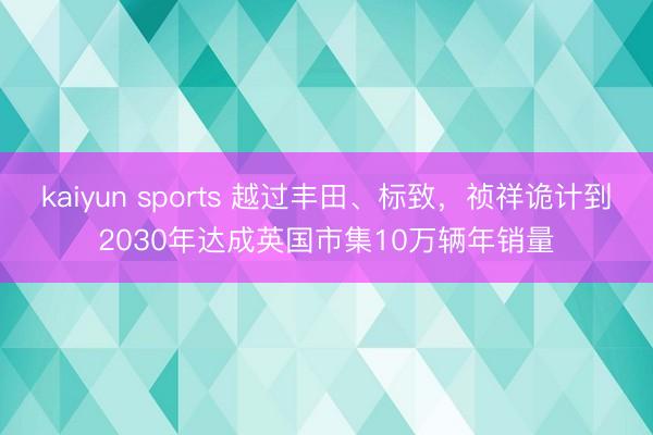 kaiyun sports 越过丰田、标致，祯祥诡计到2030年达成英国市集10万辆年销量