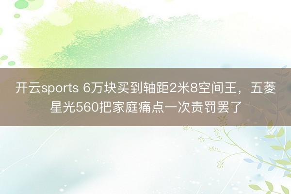 开云sports 6万块买到轴距2米8空间王，五菱星光560把家庭痛点一次责罚罢了