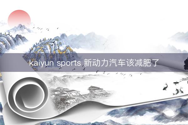 kaiyun sports 新动力汽车该减肥了
