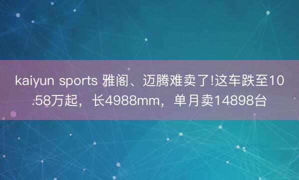kaiyun sports 雅阁、迈腾难卖了!这车跌至10.58万起，长4988mm，单月卖14898台