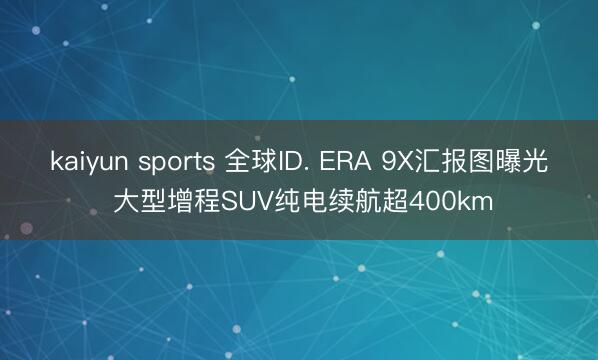 kaiyun sports 全球ID. ERA 9X汇报图曝光 大型增程SUV纯电续航超400km