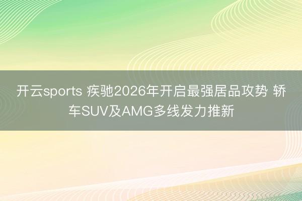 开云sports 疾驰2026年开启最强居品攻势 轿车SUV及AMG多线发力推新
