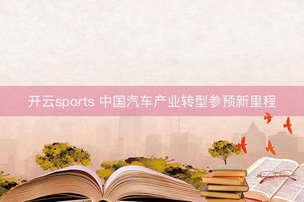 开云sports 中国汽车产业转型参预新里程
