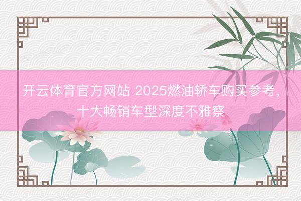 开云体育官方网站 2025燃油轿车购买参考，十大畅销车型深度不雅察