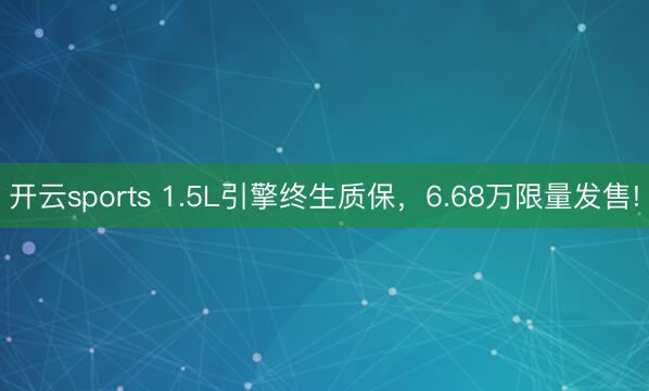 开云sports 1.5L引擎终生质保，6.68万限量发售!