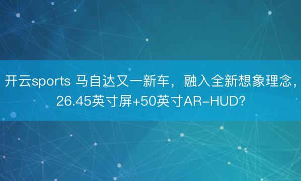 开云sports 马自达又一新车，融入全新想象理念，26.45英寸屏+50英寸AR-HUD?