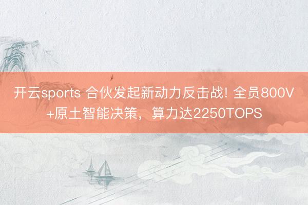 开云sports 合伙发起新动力反击战! 全员800V+原土智能决策,算力达2250TOPS