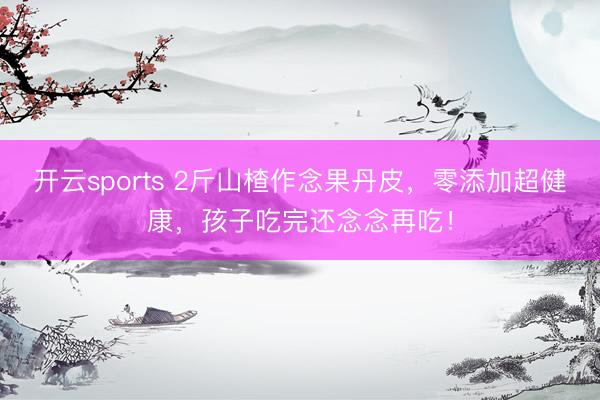 开云sports 2斤山楂作念果丹皮，零添加超健康，孩子吃完还念念再吃！