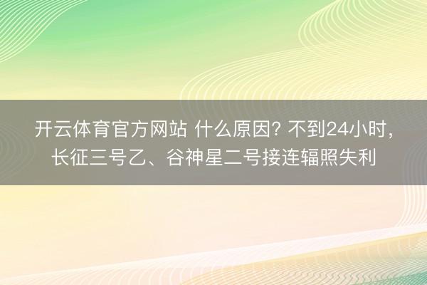 开云体育官方网站 什么原因? 不到24小时，长征三号乙、谷神星二号接连辐照失利