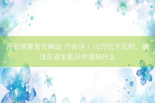 开云体育官方网站 巧合评｜10万亿千瓦时，肤浅东谈主能从中感知什么