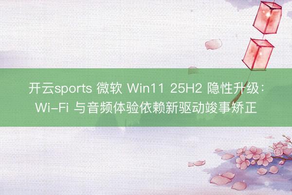 开云sports 微软 Win11 25H2 隐性升级：Wi-Fi 与音频体验依赖新驱动竣事矫正