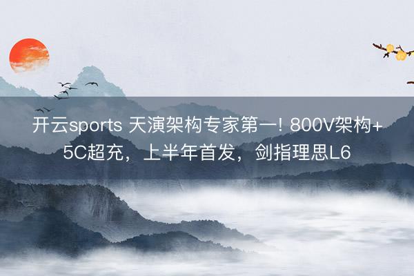 开云sports 天演架构专家第一! 800V架构+5C超充，上半年首发，剑指理思L6