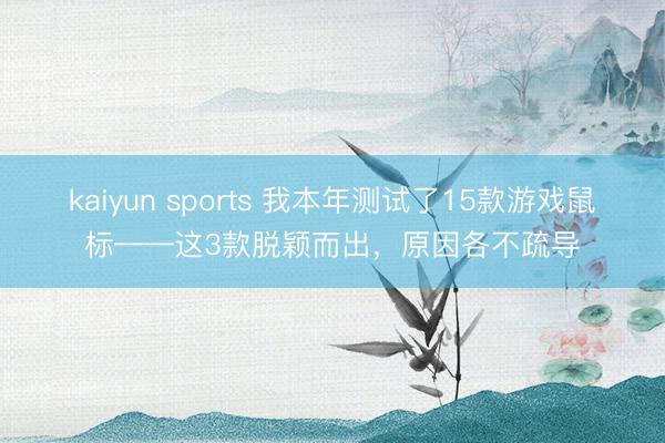 kaiyun sports 我本年测试了15款游戏鼠标——这3款脱颖而出,原因各不疏导
