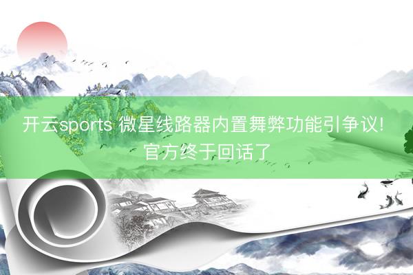 开云sports 微星线路器内置舞弊功能引争议! 官方终于回话了