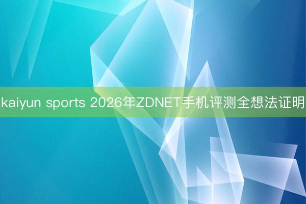kaiyun sports 2026年ZDNET手机评测全想法证明