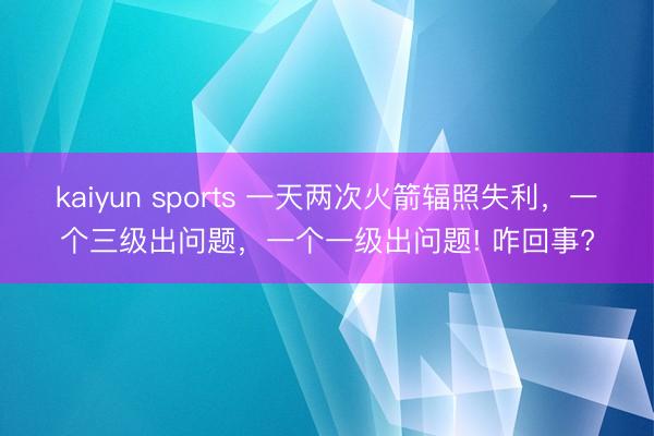 kaiyun sports 一天两次火箭辐照失利，一个三级出问题，一个一级出问题! 咋回事?
