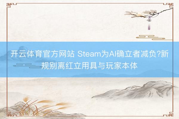 开云体育官方网站 Steam为AI确立者减负?新规别离红立用具与玩家本体