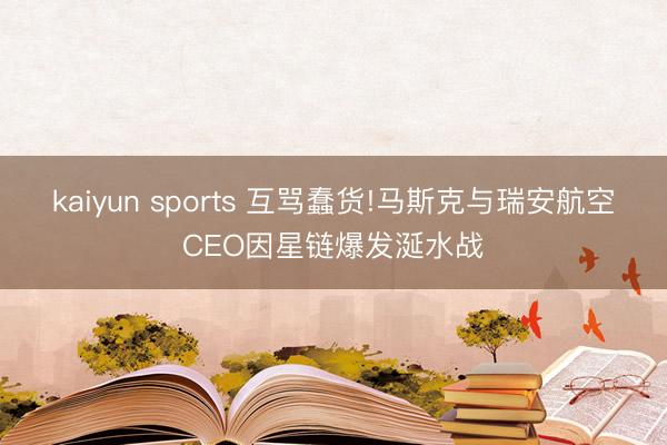 kaiyun sports 互骂蠢货!马斯克与瑞安航空CEO因星链爆发涎水战