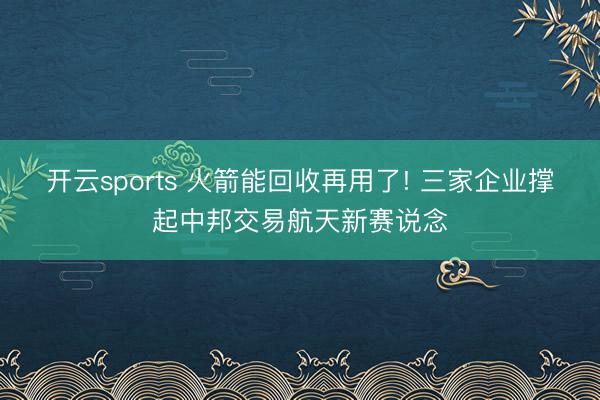 开云sports 火箭能回收再用了! 三家企业撑起中邦交易航天新赛说念
