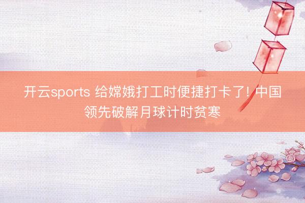开云sports 给嫦娥打工时便捷打卡了! 中国领先破解月球计时贫寒