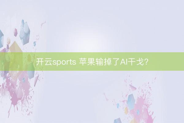 开云sports 苹果输掉了AI干戈?