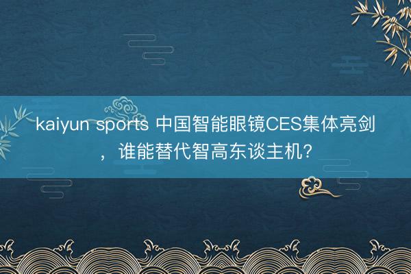 kaiyun sports 中国智能眼镜CES集体亮剑，谁能替代智高东谈主机?